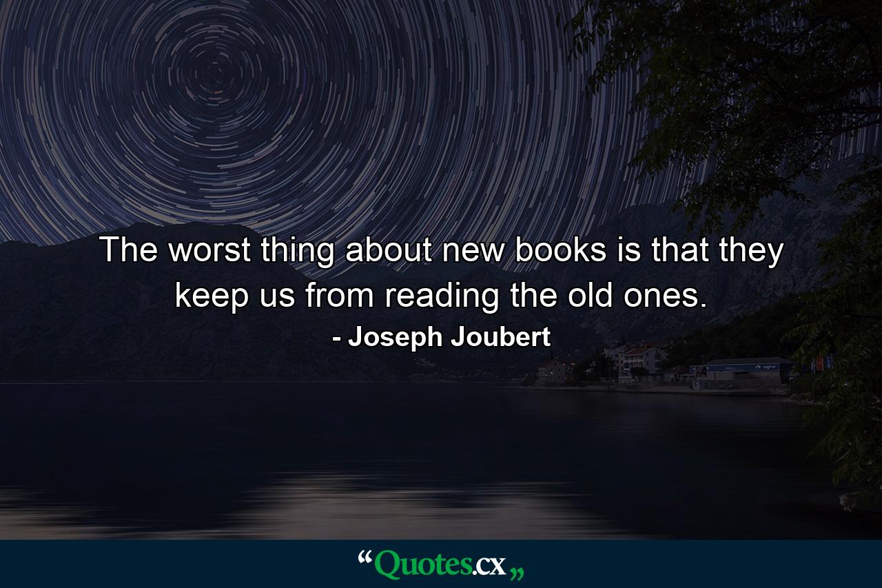 The worst thing about new books is that they keep us from reading the old ones. - Quote by Joseph Joubert