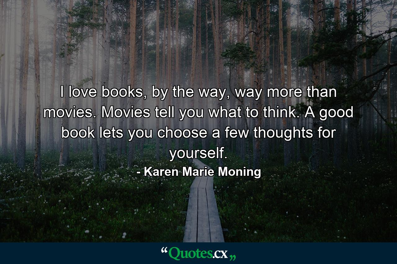 I love books, by the way, way more than movies. Movies tell you what to think. A good book lets you choose a few thoughts for yourself. - Quote by Karen Marie Moning