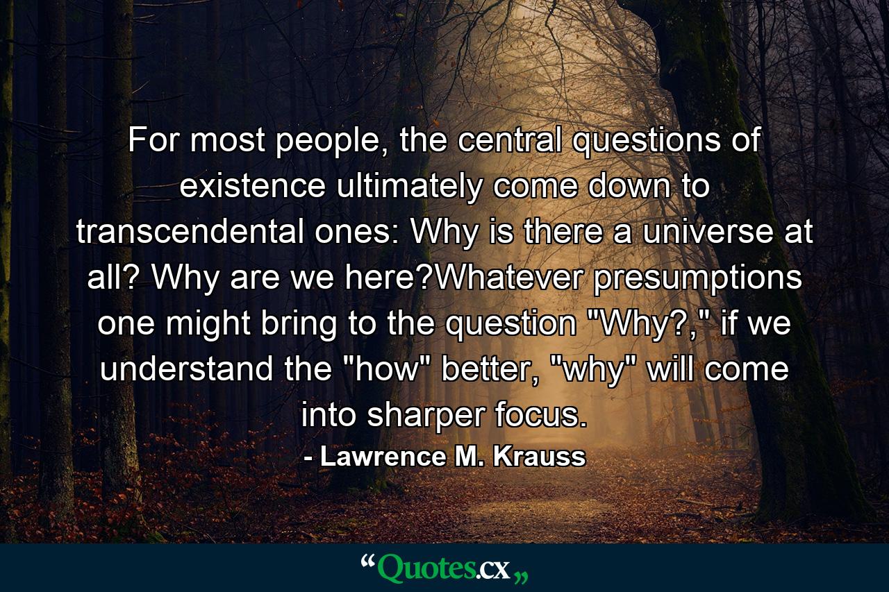 For most people, the central questions of existence ultimately come down to transcendental ones: Why is there a universe at all? Why are we here?Whatever presumptions one might bring to the question 