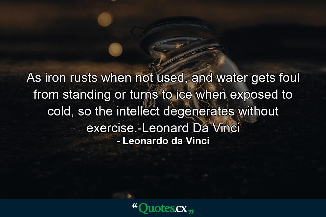 As iron rusts when not used, and water gets foul from standing or turns to ice when exposed to cold, so the intellect degenerates without exercise.-Leonard Da Vinci - Quote by Leonardo da Vinci