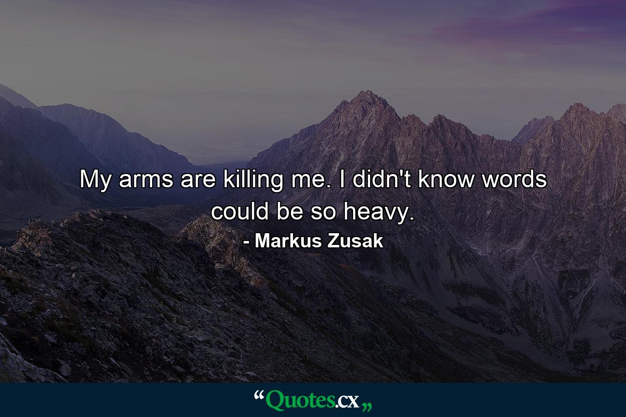 My arms are killing me. I didn't know words could be so heavy. - Quote by Markus Zusak