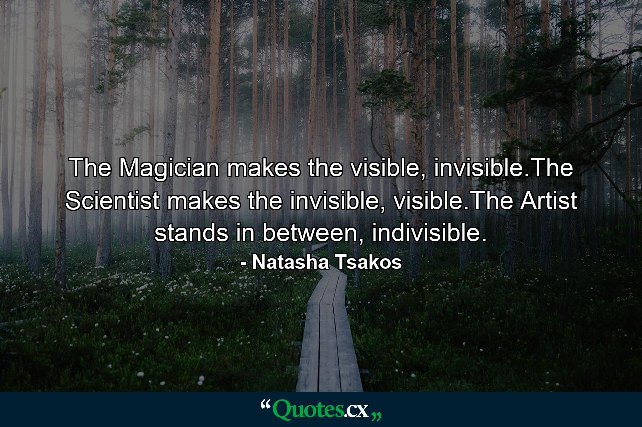 The Magician makes the visible, invisible.The Scientist makes the invisible, visible.The Artist stands in between, indivisible. - Quote by Natasha Tsakos