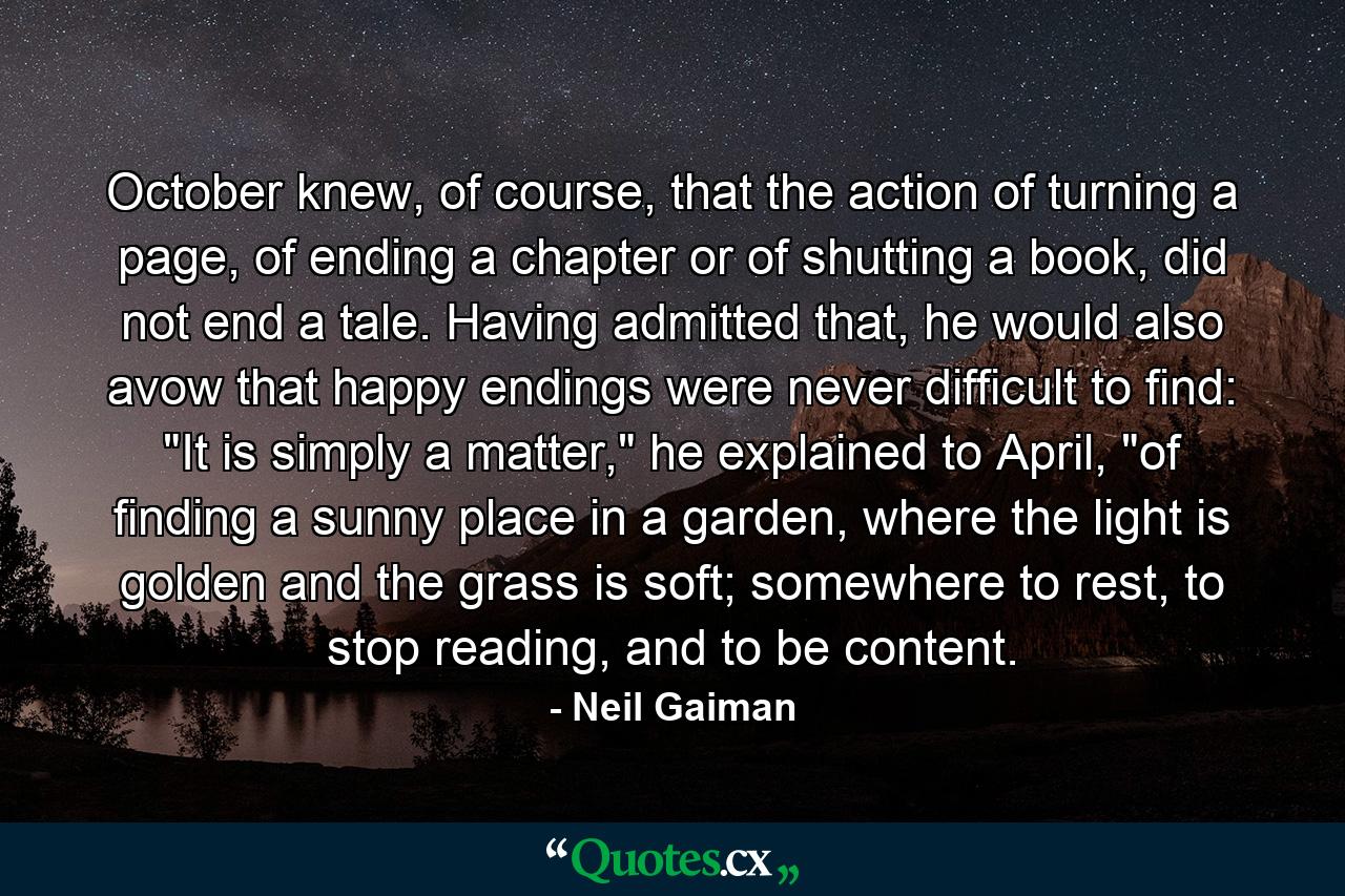 October knew, of course, that the action of turning a page, of ending a chapter or of shutting a book, did not end a tale. Having admitted that, he would also avow that happy endings were never difficult to find: 