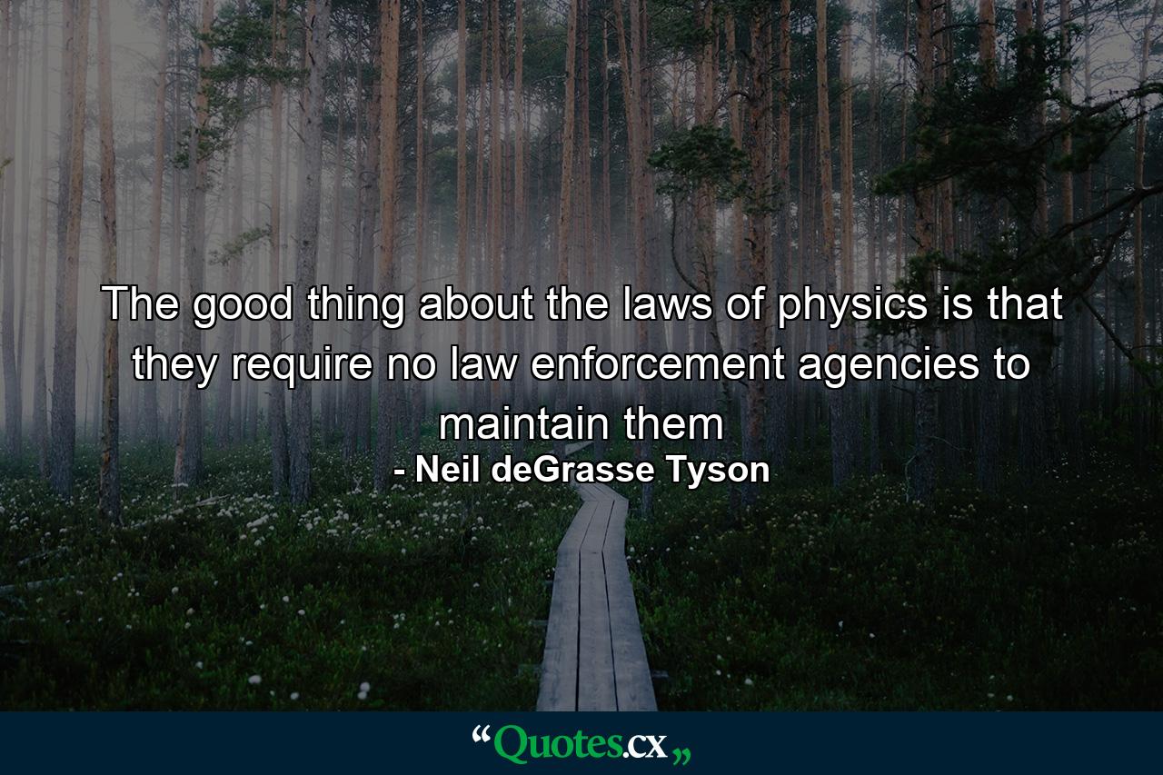 The good thing about the laws of physics is that they require no law enforcement agencies to maintain them - Quote by Neil deGrasse Tyson