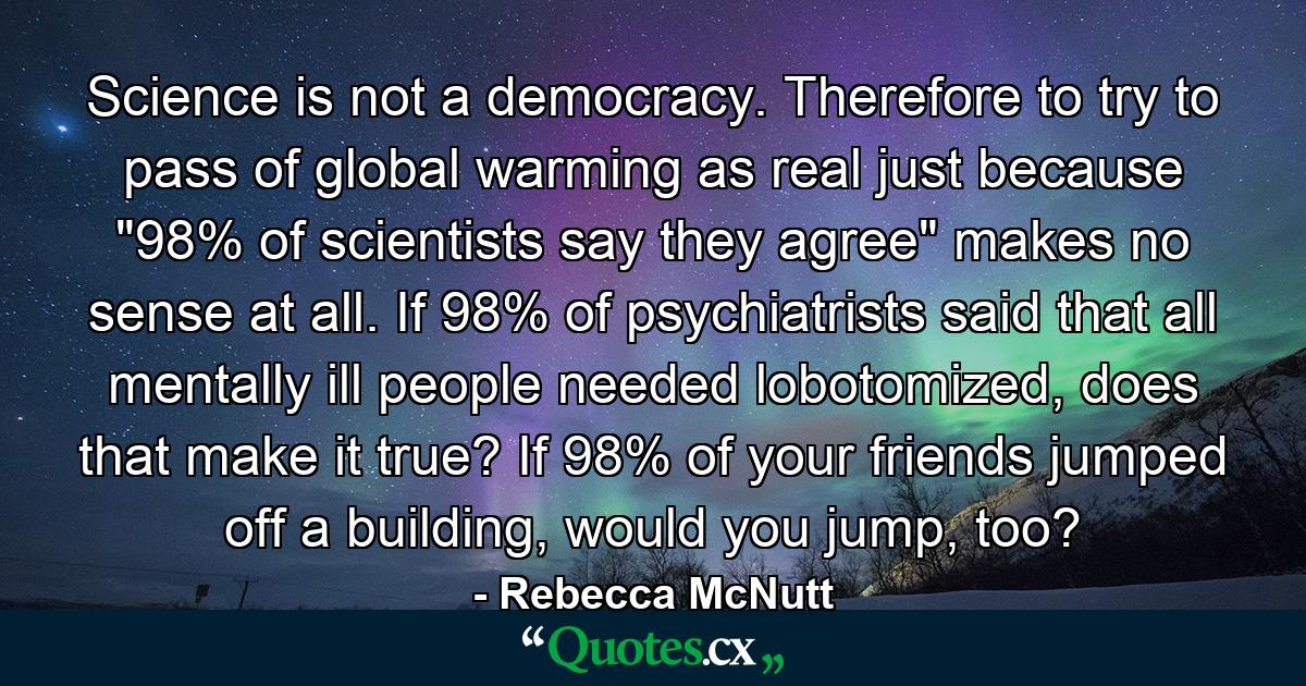 Science is not a democracy. Therefore to try to pass of global warming as real just because 