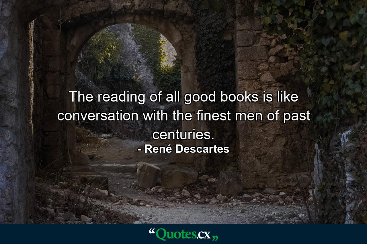 The reading of all good books is like conversation with the finest men of past centuries. - Quote by René Descartes