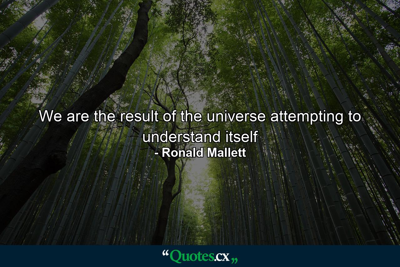 We are the result of the universe attempting to understand itself - Quote by Ronald Mallett