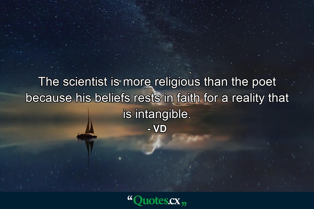 The scientist is more religious than the poet because his beliefs rests in faith for a reality that is intangible. - Quote by VD