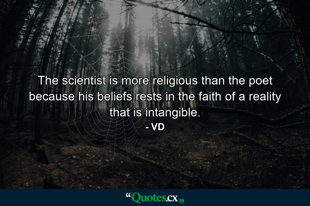 The scientist is more religious than the poet because his beliefs rests in the faith of a reality that is intangible. - Quote by VD