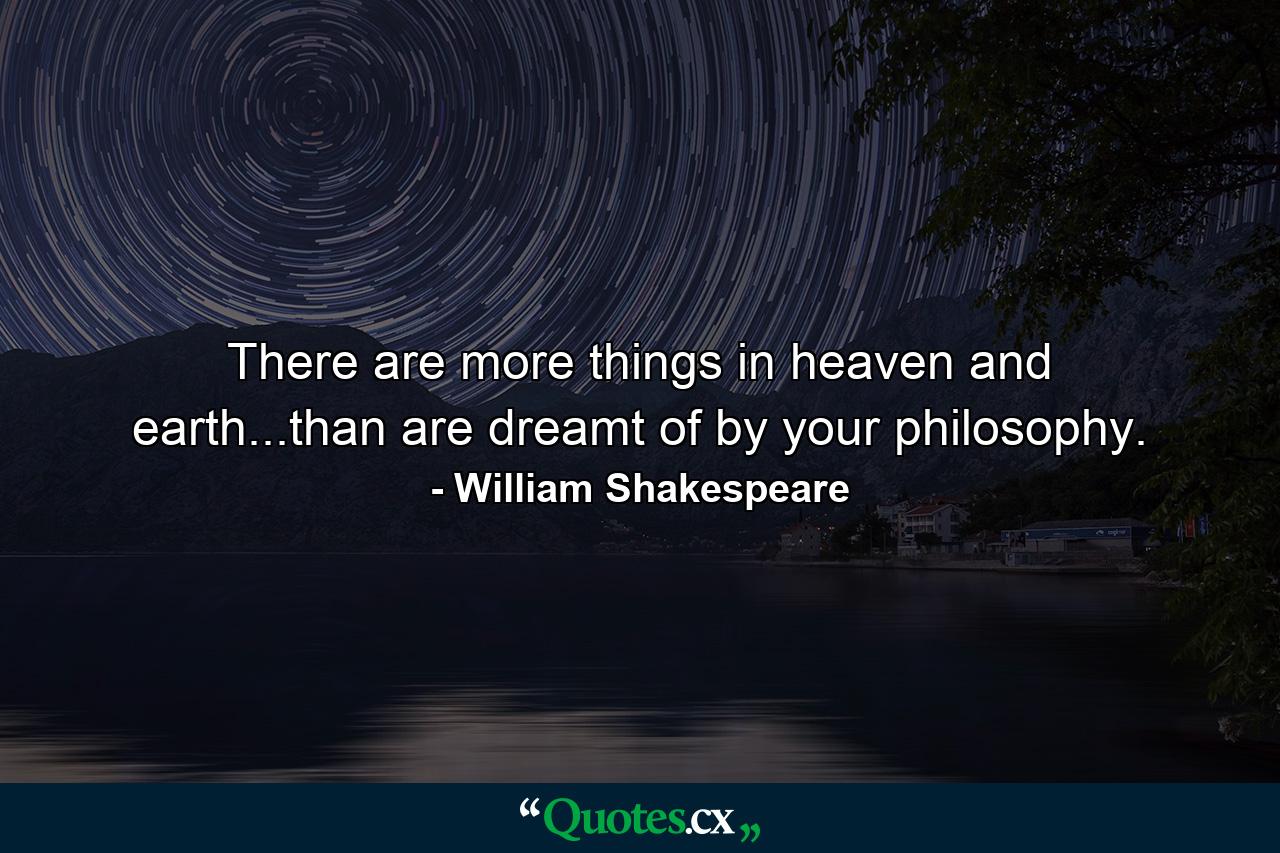 There are more things in heaven and earth...than are dreamt of by your philosophy. - Quote by William Shakespeare