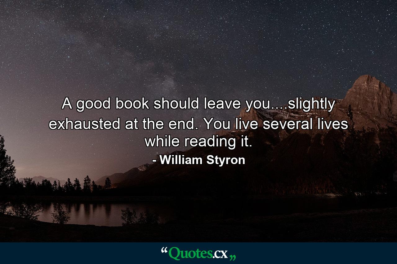 A good book should leave you....slightly exhausted at the end. You live several lives while reading it. - Quote by William Styron