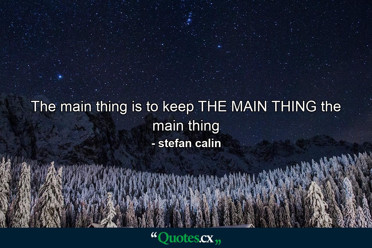 The main thing is to keep THE MAIN THING the main thing - Quote by stefan calin