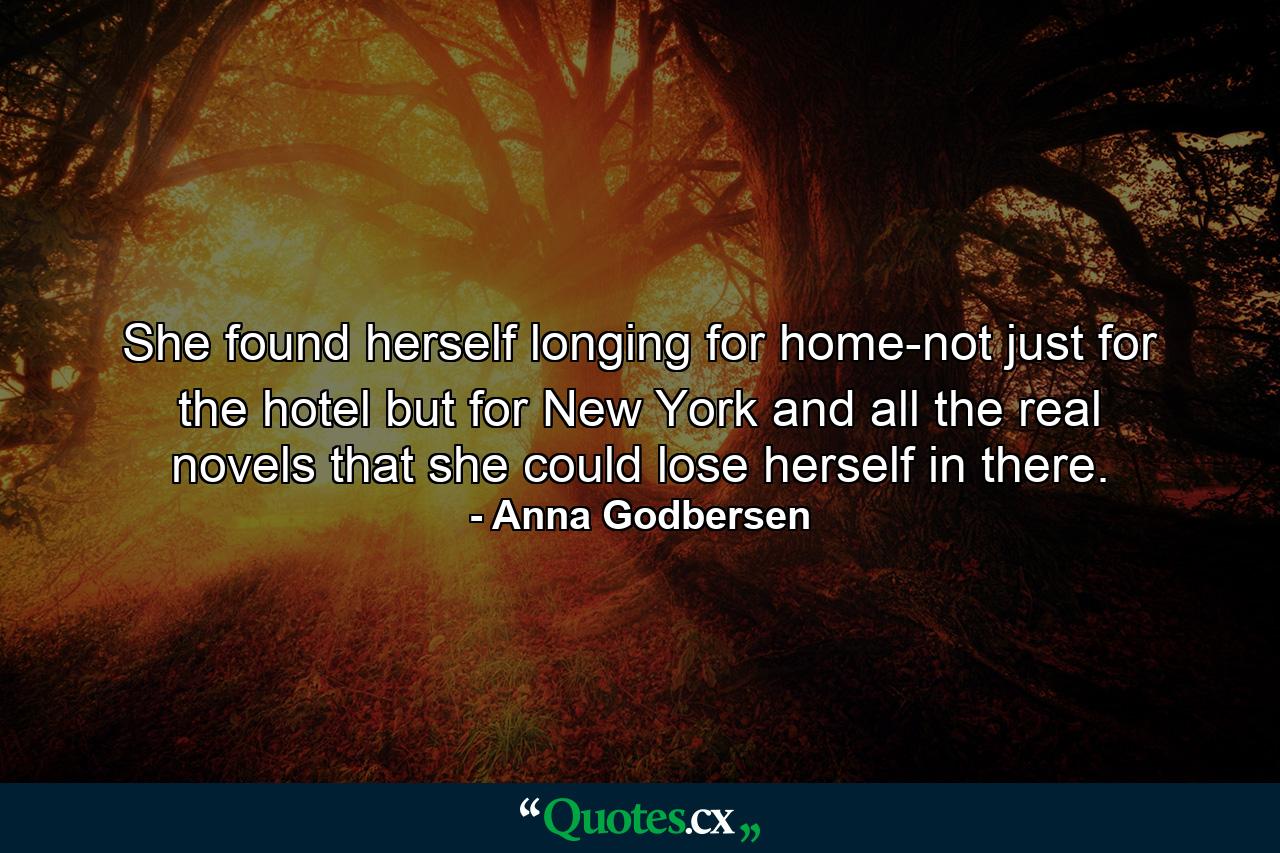 She found herself longing for home-not just for the hotel but for New York and all the real novels that she could lose herself in there. - Quote by Anna Godbersen