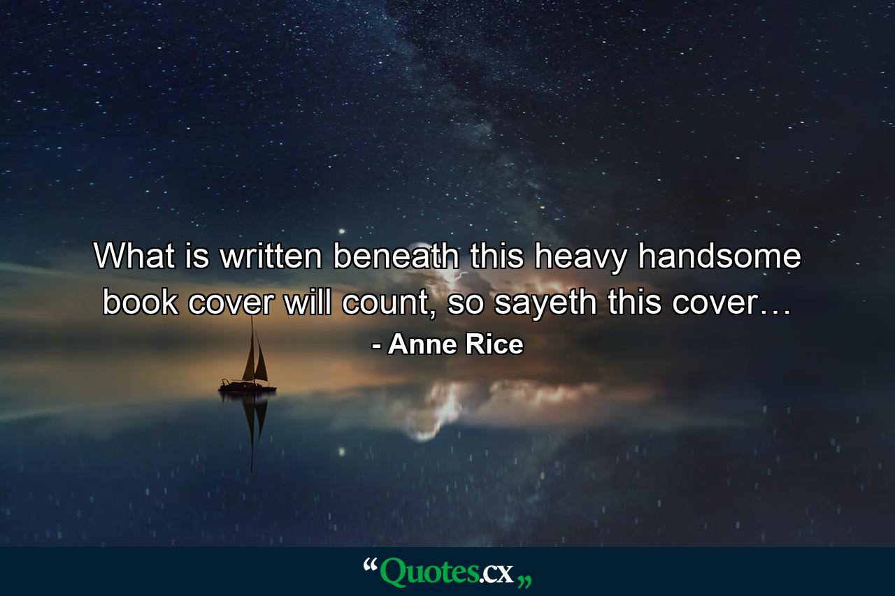 What is written beneath this heavy handsome book cover will count, so sayeth this cover… - Quote by Anne Rice