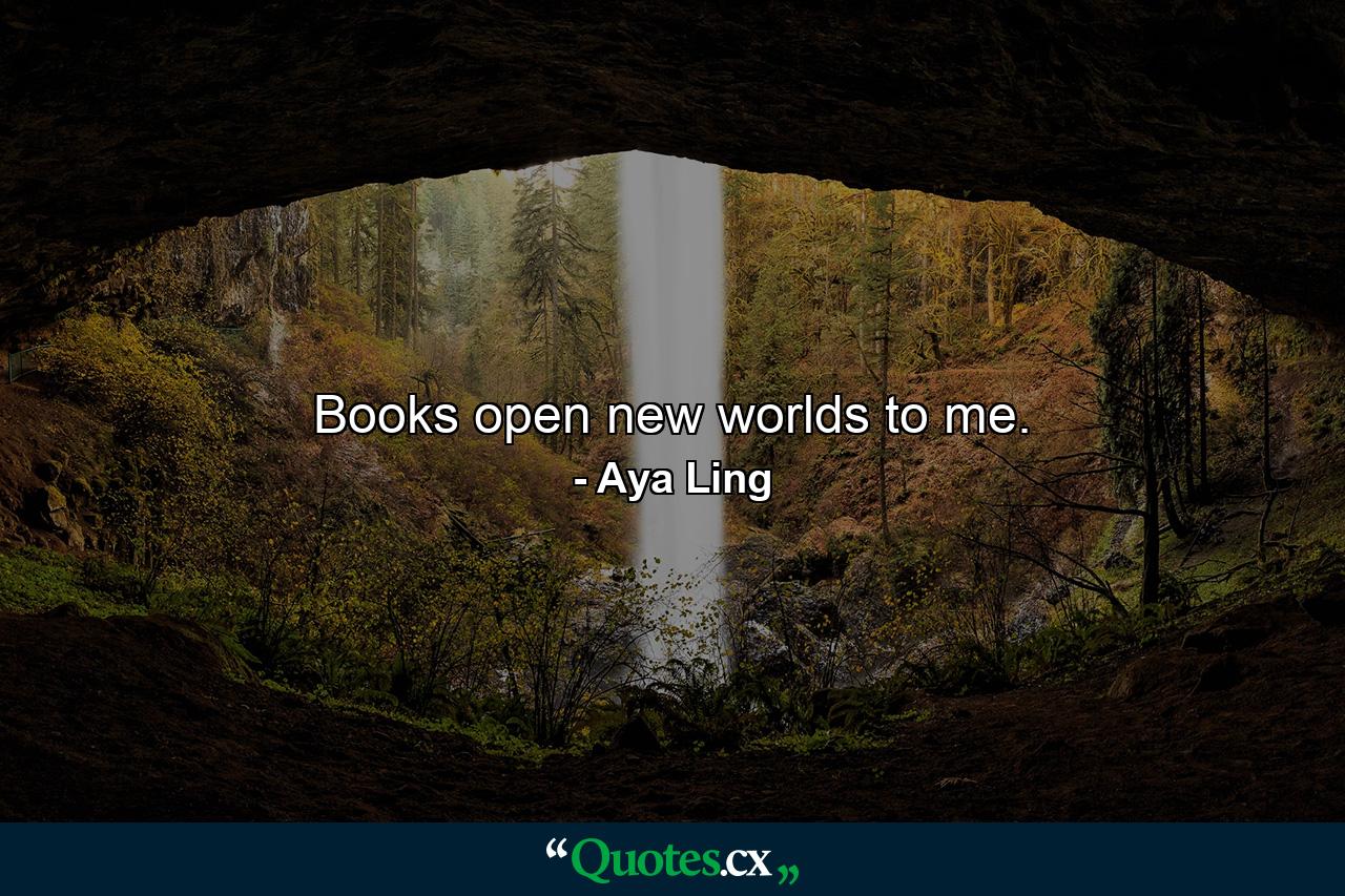 Books open new worlds to me. - Quote by Aya Ling