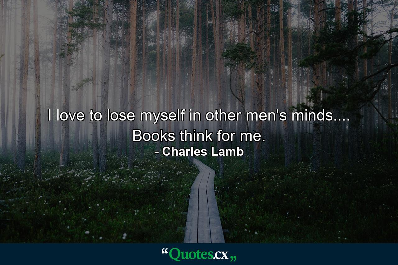 I love to lose myself in other men's minds.... Books think for me. - Quote by Charles Lamb