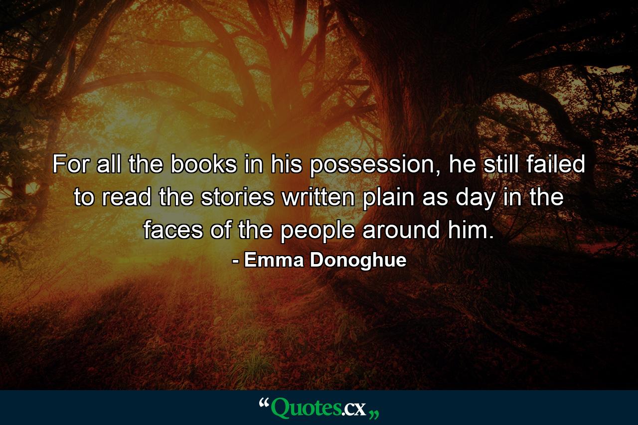 For all the books in his possession, he still failed to read the stories written plain as day in the faces of the people around him. - Quote by Emma Donoghue