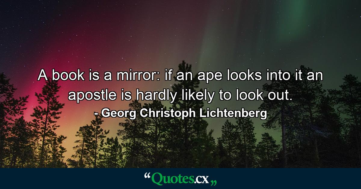 A book is a mirror: if an ape looks into it an apostle is hardly likely to look out. - Quote by Georg Christoph Lichtenberg