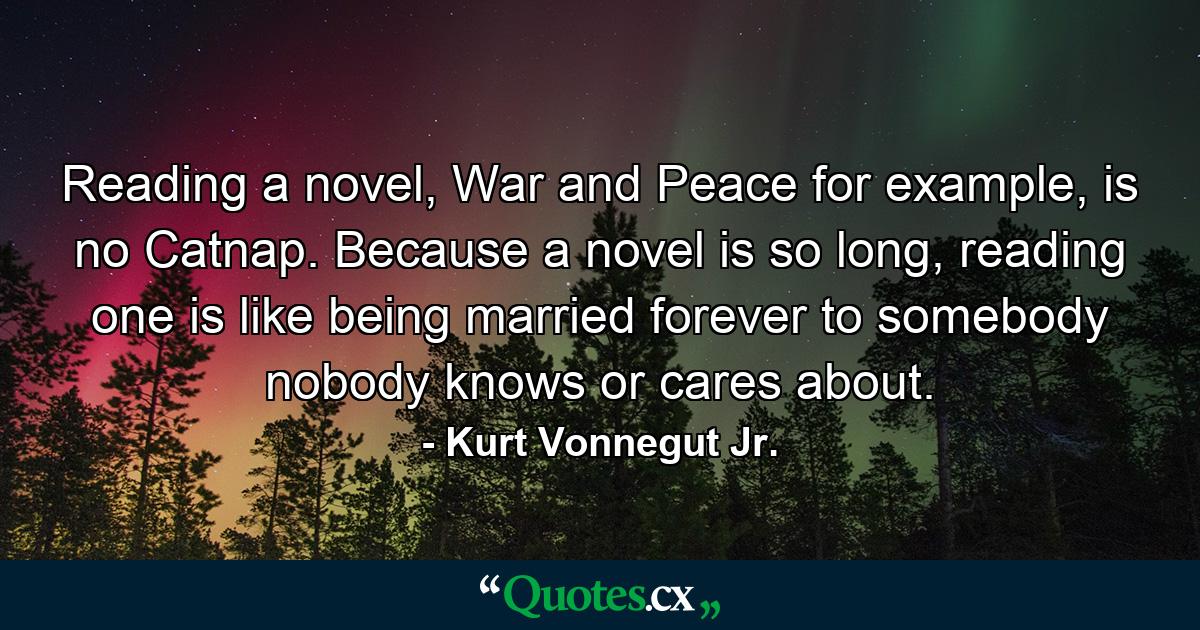 Reading a novel, War and Peace for example, is no Catnap. Because a novel is so long, reading one is like being married forever to somebody nobody knows or cares about. - Quote by Kurt Vonnegut Jr.