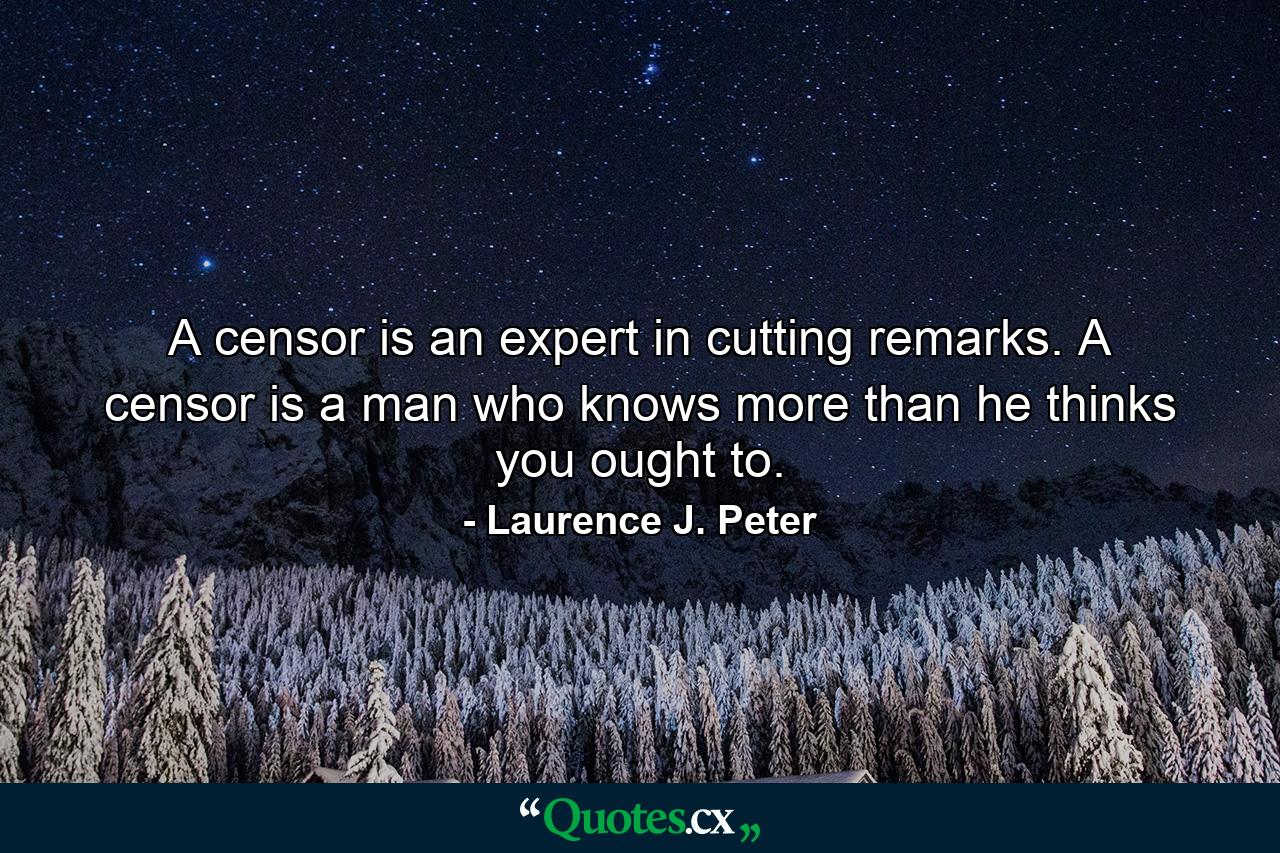 A censor is an expert in cutting remarks. A censor is a man who knows more than he thinks you ought to. - Quote by Laurence J. Peter