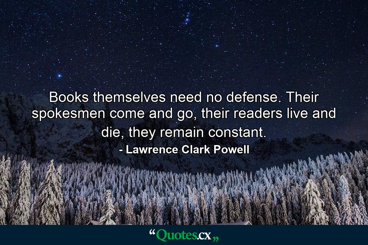 Books themselves need no defense. Their spokesmen come and go, their readers live and die, they remain constant. - Quote by Lawrence Clark Powell