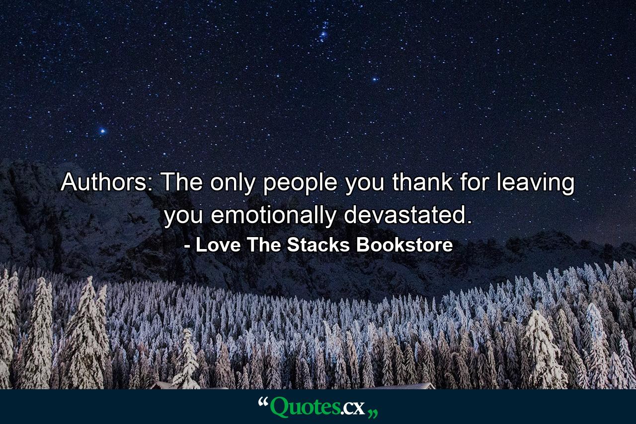 Authors: The only people you thank for leaving you emotionally devastated. - Quote by Love The Stacks Bookstore