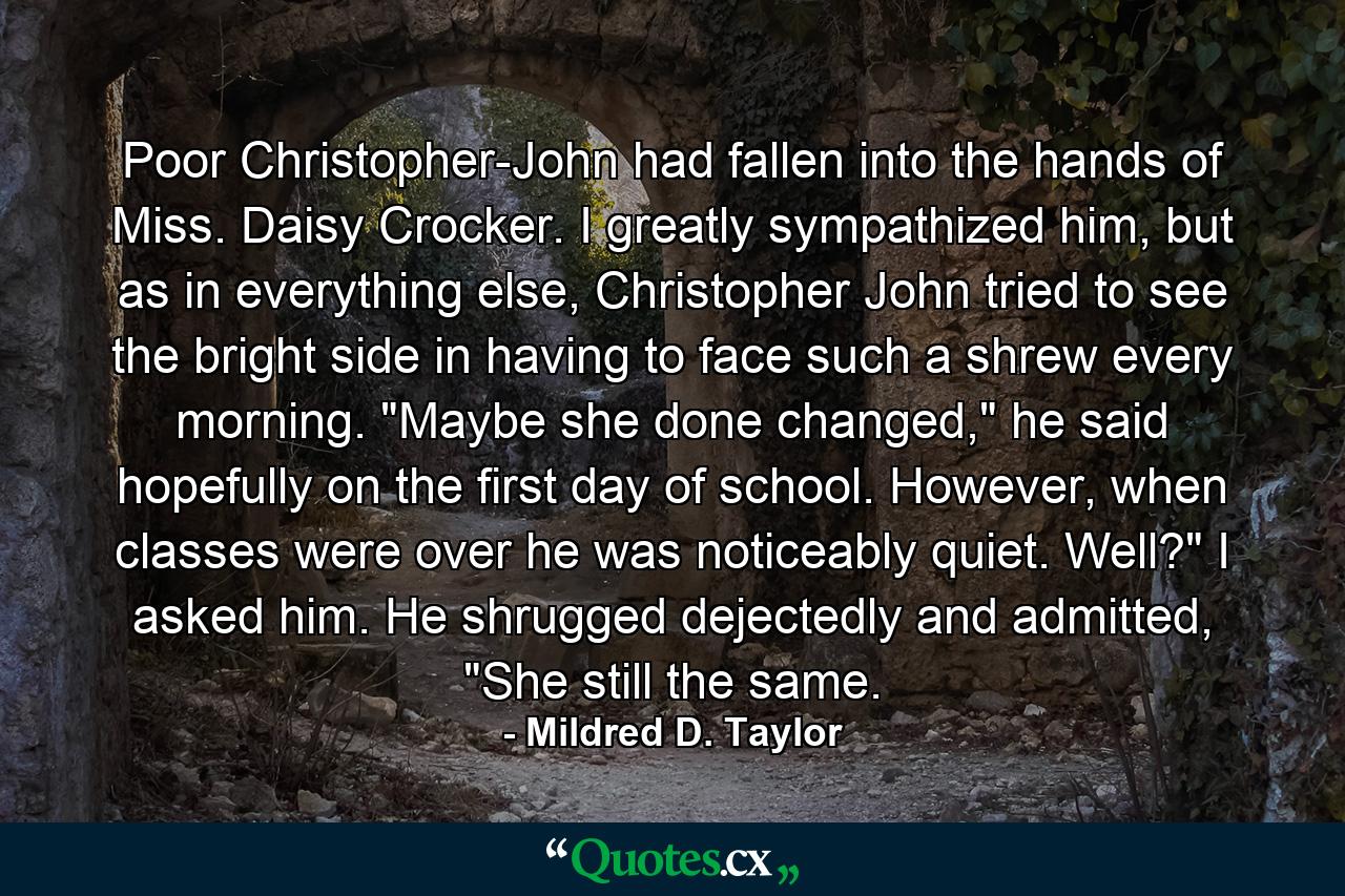 Poor Christopher-John had fallen into the hands of Miss. Daisy Crocker. I greatly sympathized him, but as in everything else, Christopher John tried to see the bright side in having to face such a shrew every morning. 