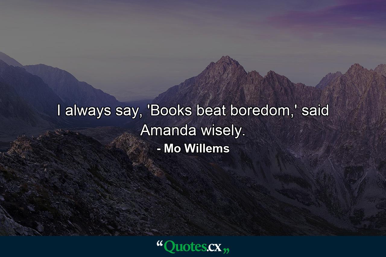 I always say, 'Books beat boredom,' said Amanda wisely. - Quote by Mo Willems