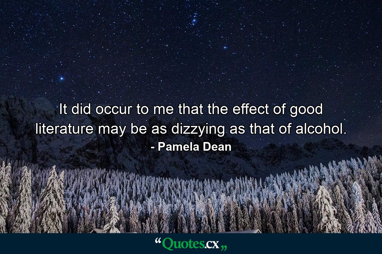 It did occur to me that the effect of good literature may be as dizzying as that of alcohol. - Quote by Pamela Dean