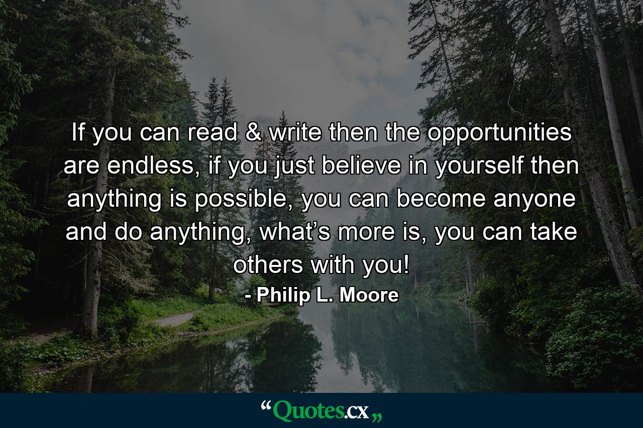 If you can read & write then the opportunities are endless, if you just believe in yourself then anything is possible, you can become anyone and do anything, what’s more is, you can take others with you! - Quote by Philip L. Moore