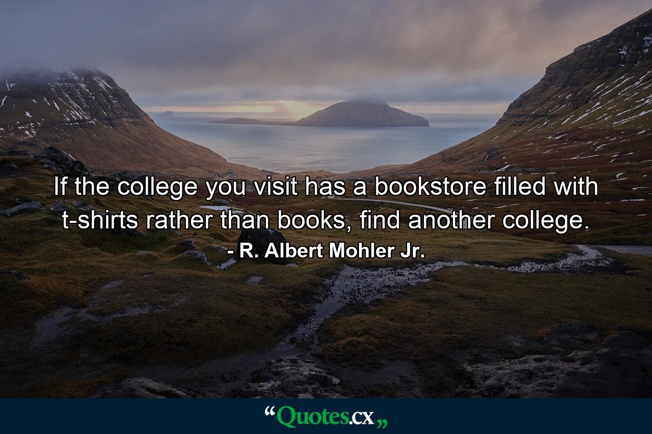 If the college you visit has a bookstore filled with t-shirts rather than books, find another college. - Quote by R. Albert Mohler Jr.