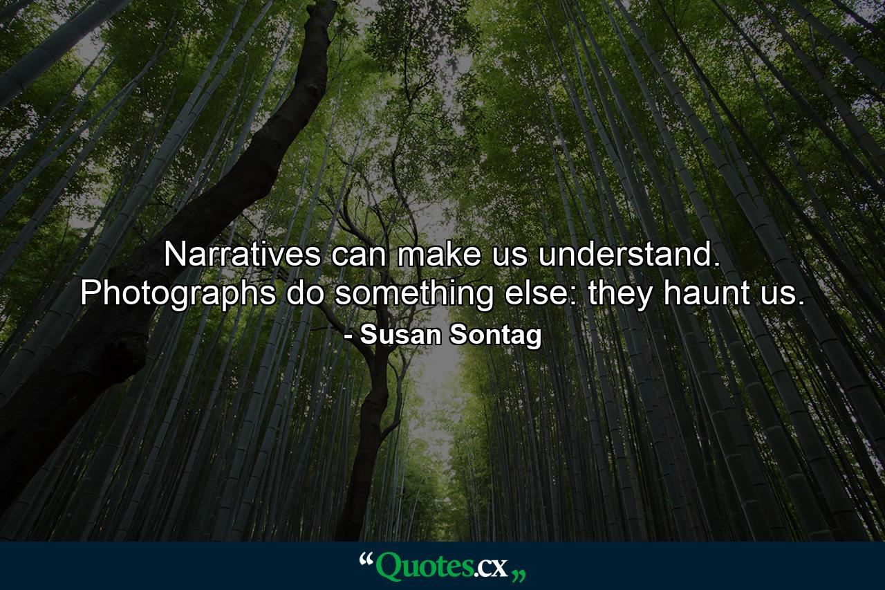 Narratives can make us understand. Photographs do something else: they haunt us. - Quote by Susan Sontag