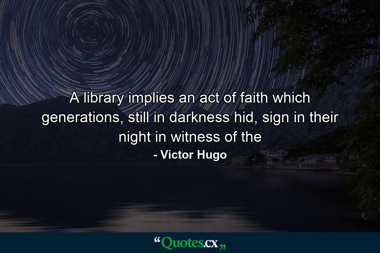 A library implies an act of faith which generations, still in darkness hid, sign in their night in witness of the - Quote by Victor Hugo