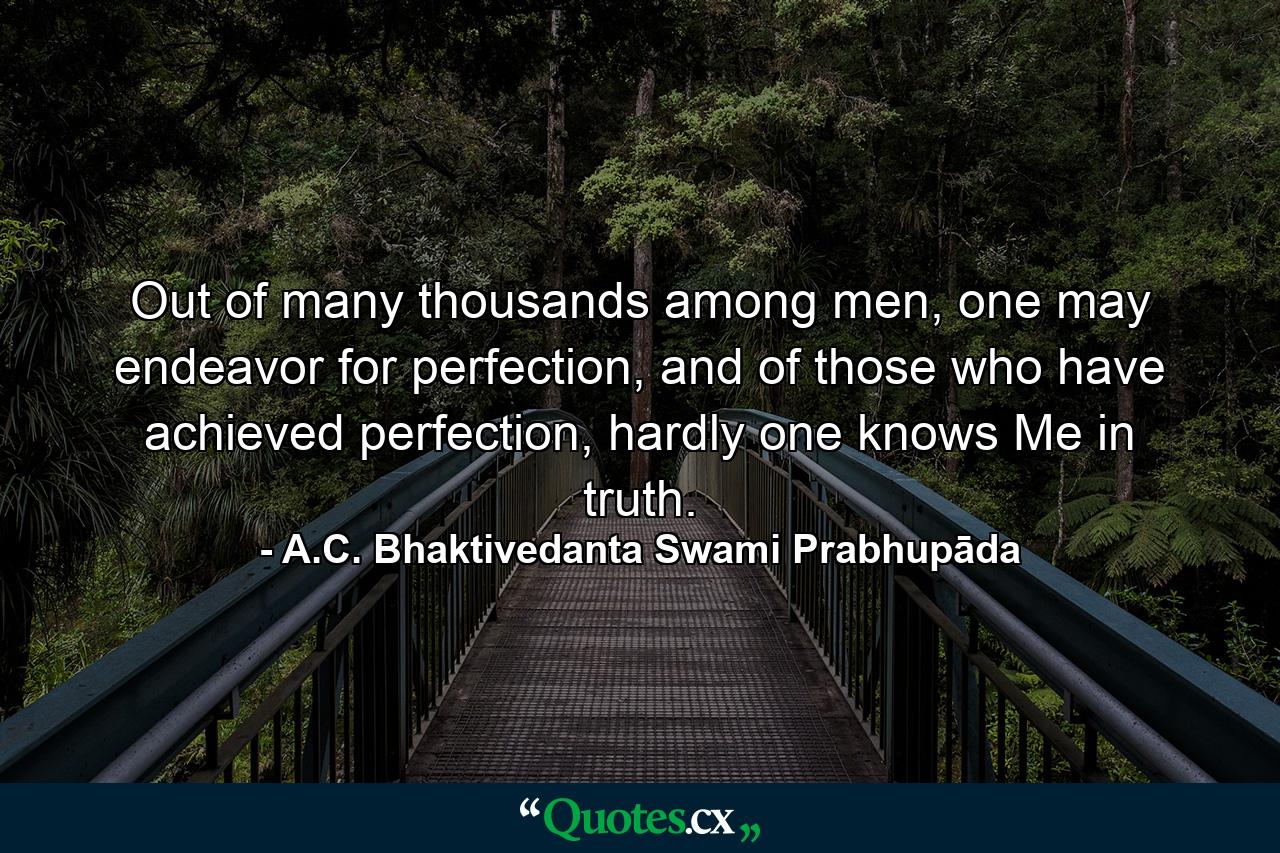 Out of many thousands among men, one may endeavor for perfection, and of those who have achieved perfection, hardly one knows Me in truth. - Quote by A.C. Bhaktivedanta Swami Prabhupāda