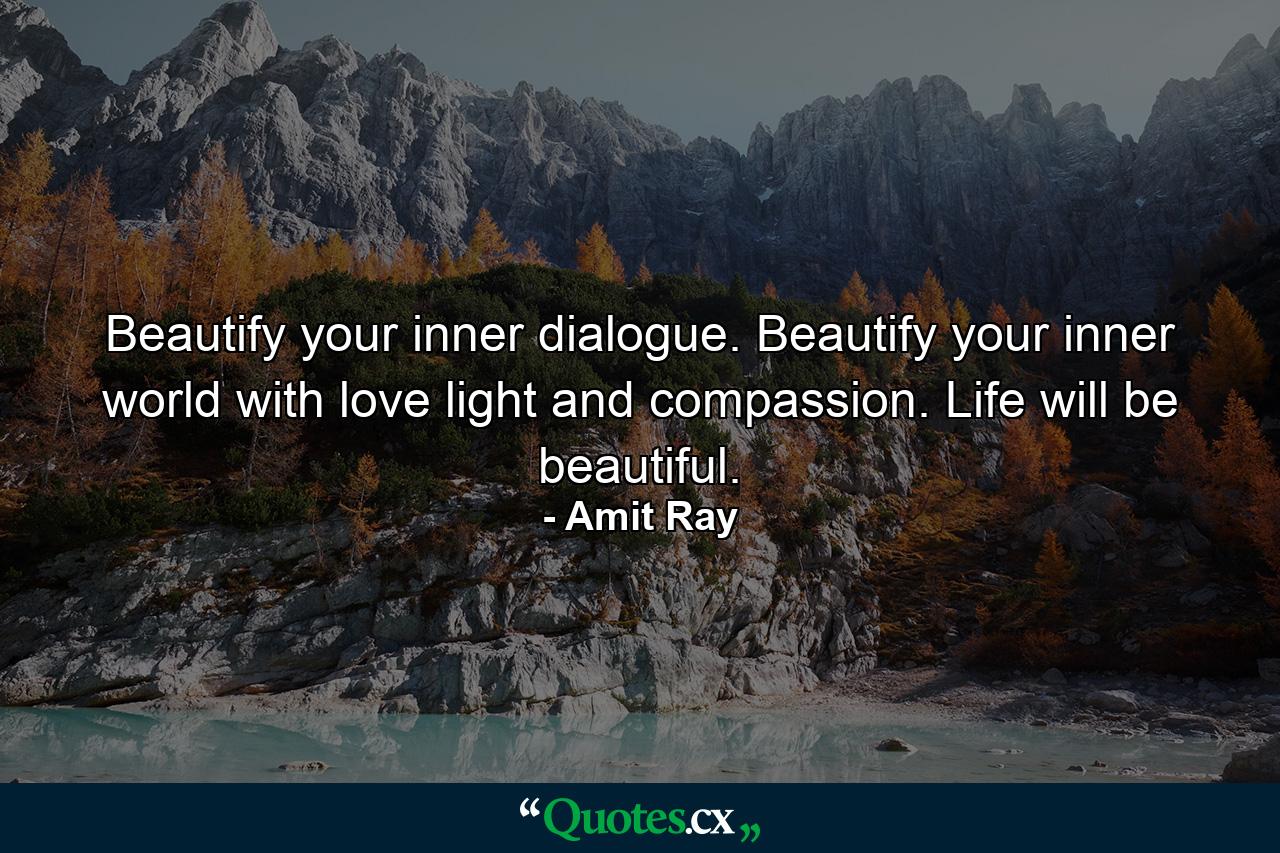 Beautify your inner dialogue. Beautify your inner world with love light and compassion. Life will be beautiful. - Quote by Amit Ray