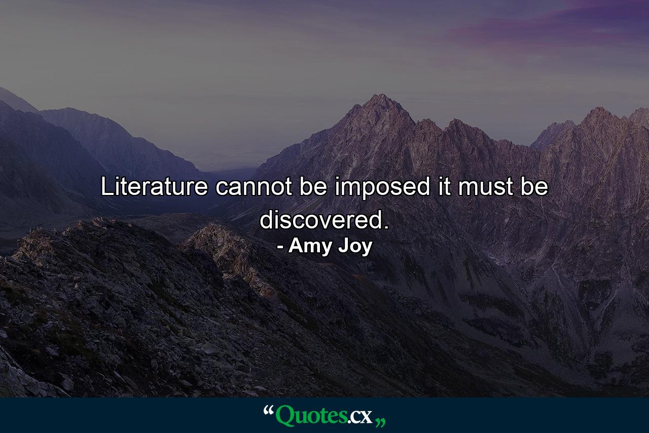 Literature cannot be imposed it must be discovered. - Quote by Amy Joy