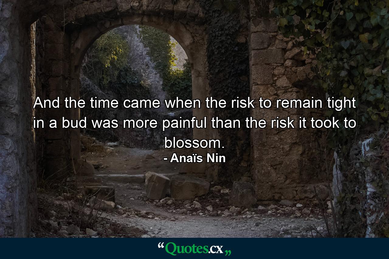 And the time came when the risk to remain tight in a bud was more painful than the risk it took to blossom. - Quote by Anaïs Nin