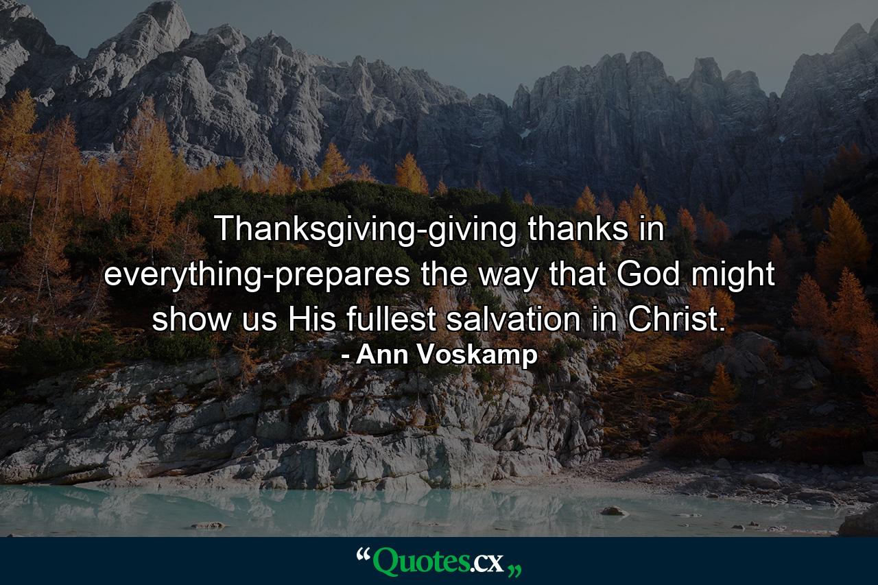 Thanksgiving-giving thanks in everything-prepares the way that God might show us His fullest salvation in Christ. - Quote by Ann Voskamp