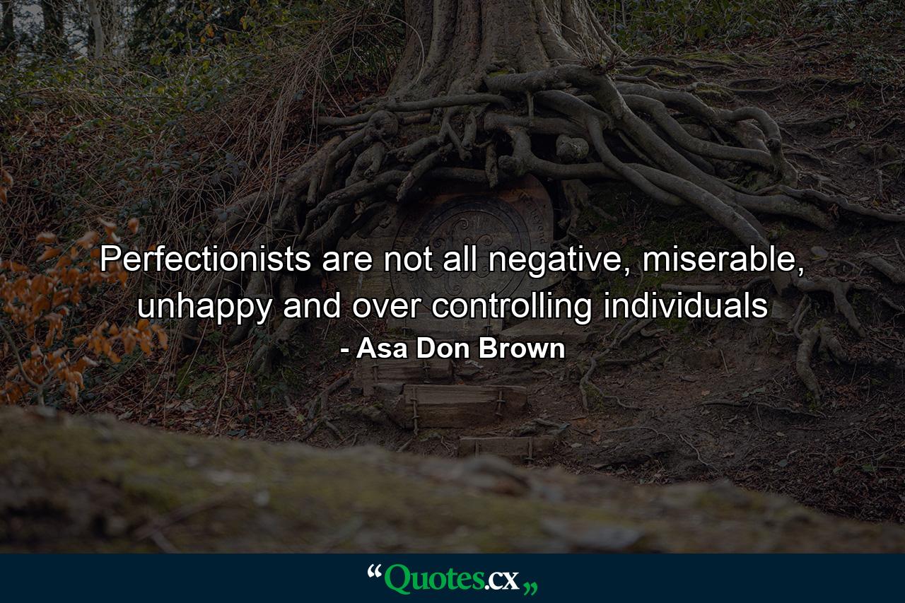 Perfectionists are not all negative, miserable, unhappy and over controlling individuals - Quote by Asa Don Brown