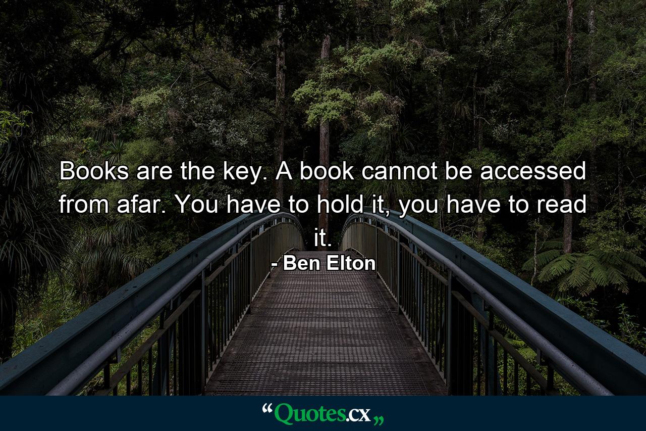 Books are the key. A book cannot be accessed from afar. You have to hold it, you have to read it. - Quote by Ben Elton