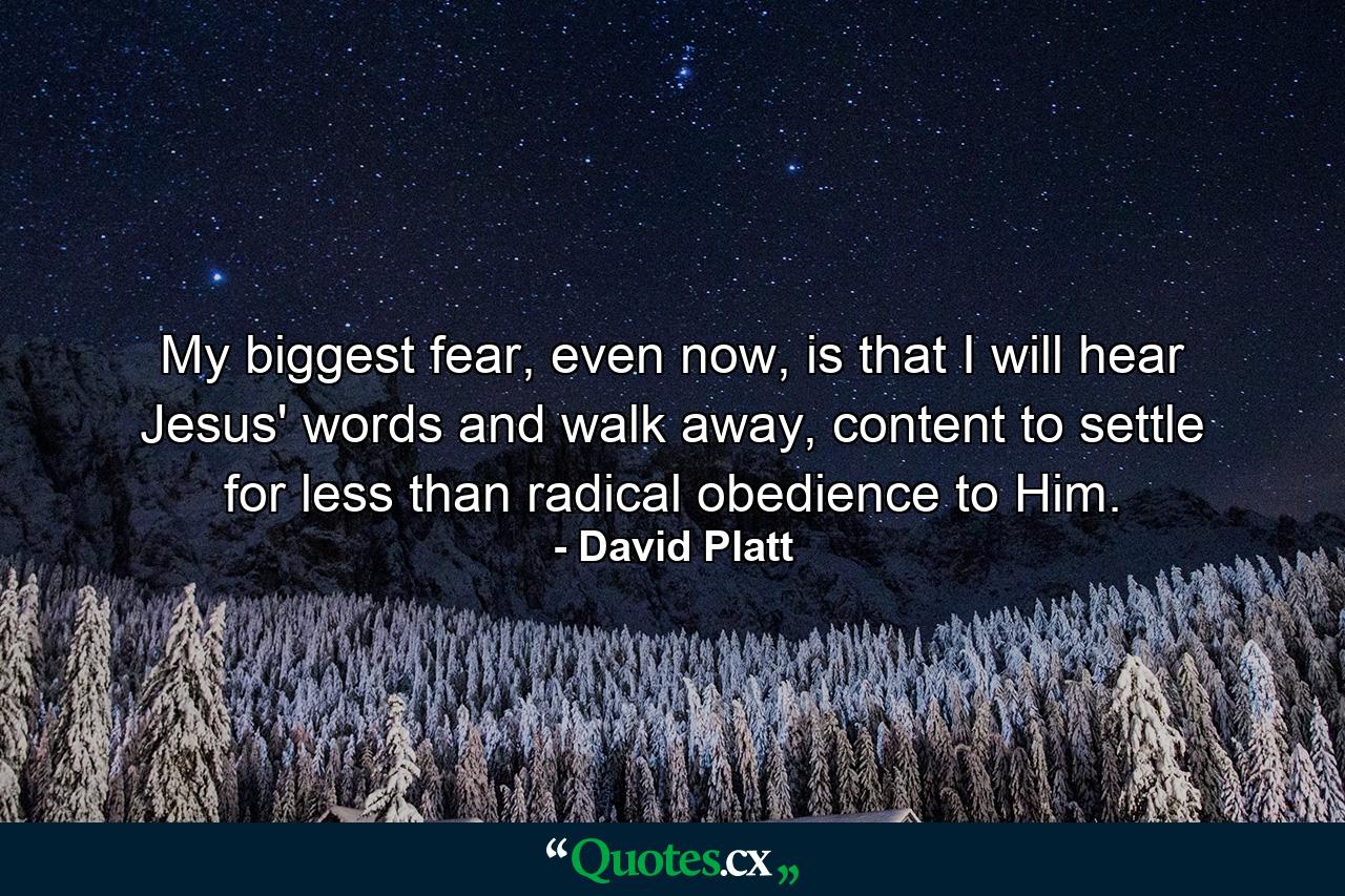 My biggest fear, even now, is that I will hear Jesus' words and walk away, content to settle for less than radical obedience to Him.  - Quote by David Platt