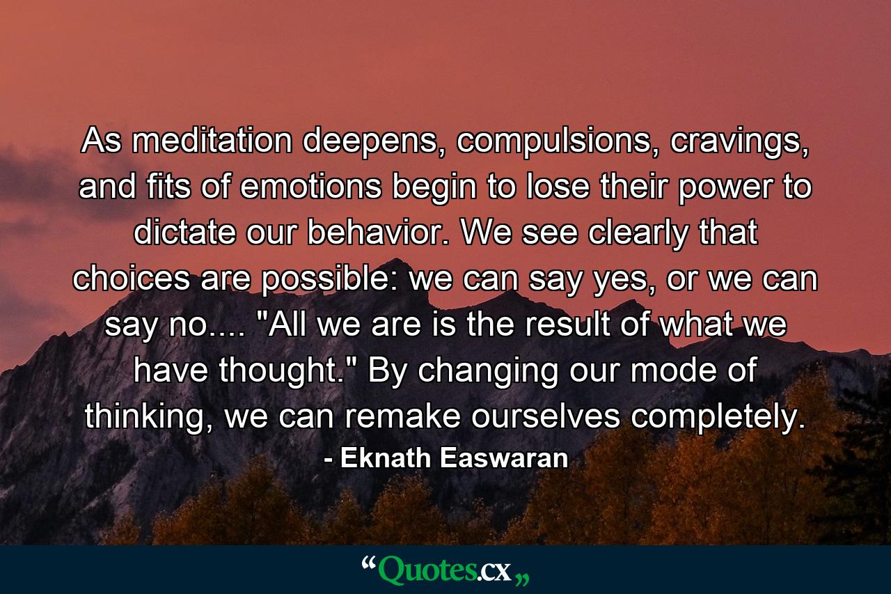 As meditation deepens, compulsions, cravings, and fits of emotions begin to lose their power to dictate our behavior. We see clearly that choices are possible: we can say yes, or we can say no.... 