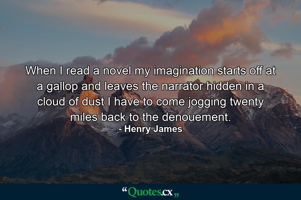 When I read a novel my imagination starts off at a gallop and leaves the narrator hidden in a cloud of dust I have to come jogging twenty miles back to the denouement. - Quote by Henry James