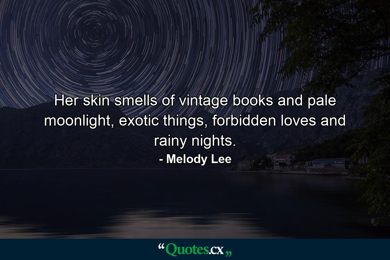 Her skin smells of vintage books and pale moonlight, exotic things, forbidden loves and rainy nights. - Quote by Melody Lee