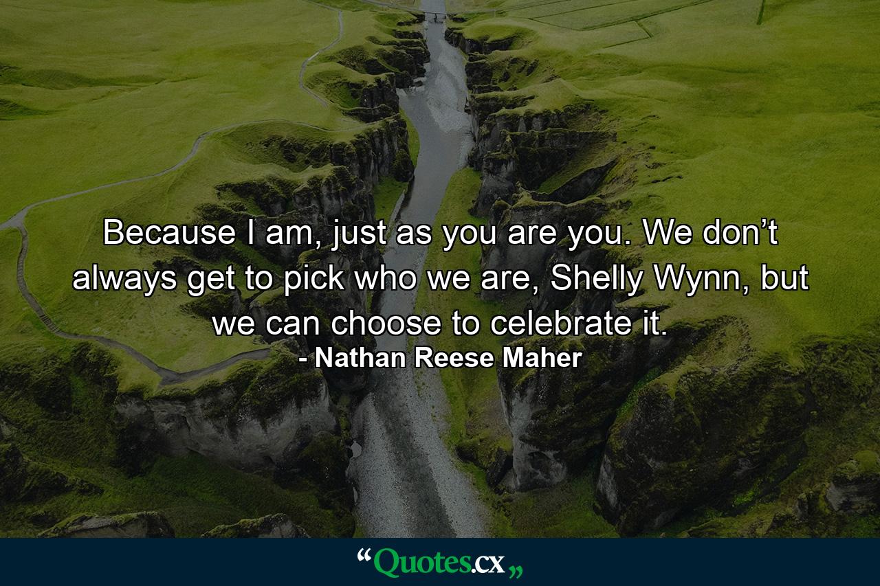 Because I am, just as you are you. We don’t always get to pick who we are, Shelly Wynn, but we can choose to celebrate it. - Quote by Nathan Reese Maher