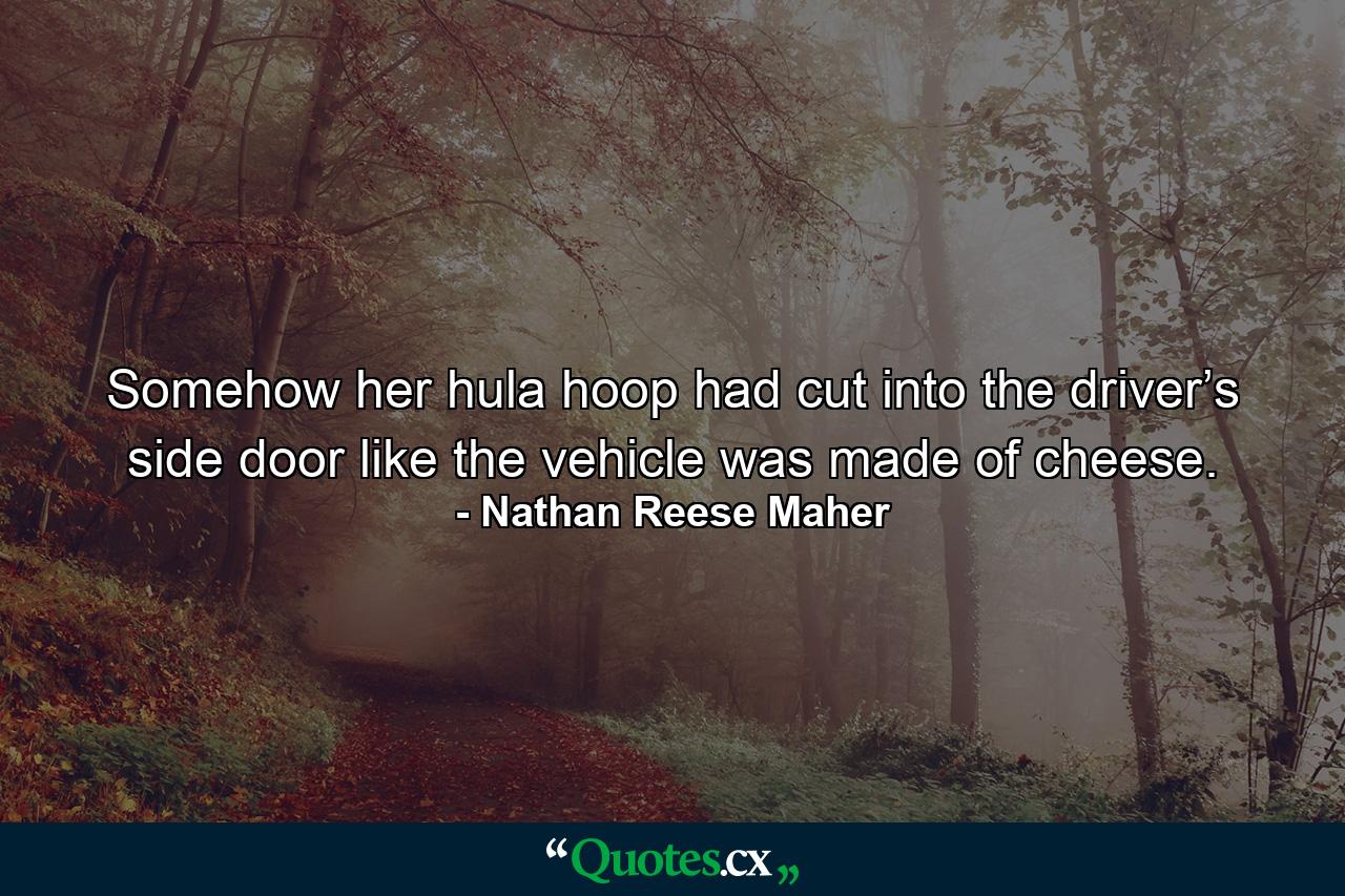 Somehow her hula hoop had cut into the driver’s side door like the vehicle was made of cheese. - Quote by Nathan Reese Maher