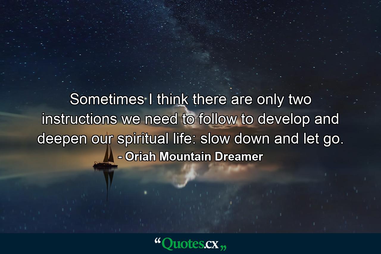 Sometimes I think there are only two instructions we need to follow to develop and deepen our spiritual life: slow down and let go. - Quote by Oriah Mountain Dreamer