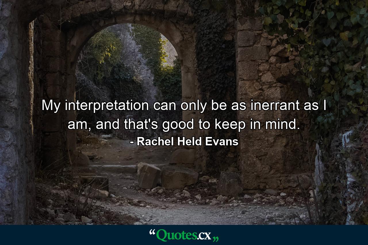 My interpretation can only be as inerrant as I am, and that's good to keep in mind. - Quote by Rachel Held Evans