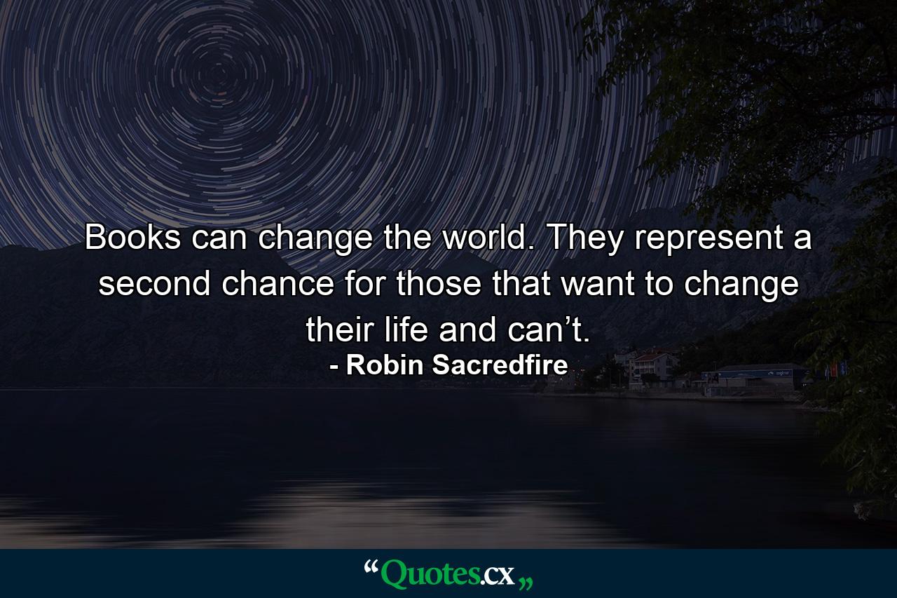 Books can change the world. They represent a second chance for those that want to change their life and can’t. - Quote by Robin Sacredfire