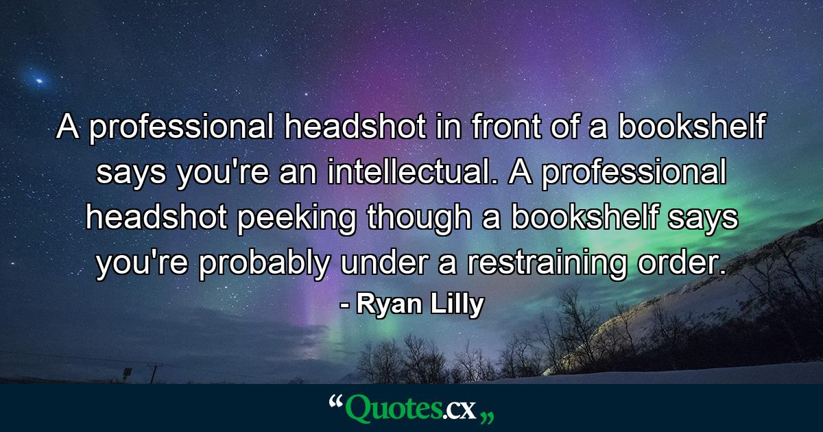 A professional headshot in front of a bookshelf says you're an intellectual. A professional headshot peeking though a bookshelf says you're probably under a restraining order. - Quote by Ryan Lilly